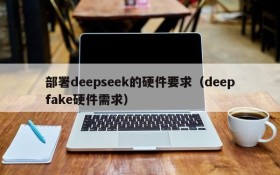 部署deepseek的硬件要求(deepfake硬件需求)
