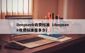 Deepseek收费标准（deepseek收费标准是多少）