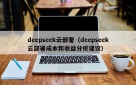 deepseek云部署（deepseek云部署成本和收益分析建议）