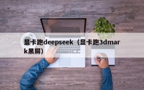 显卡跑deepseek（显卡跑3dmark黑屏）