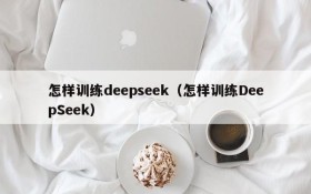 怎样训练deepseek（怎样训练DeepSeek）