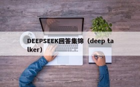 DEEPSEEK回答集锦（deep talker）