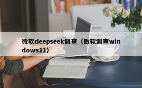 微软deepseek调查（微软调查windows11）