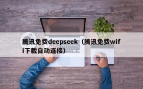 腾讯免费deepseek(腾讯免费wifi下载自动连接)