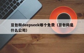 豆包和deepseek哪个免费(豆包网是什么公司)