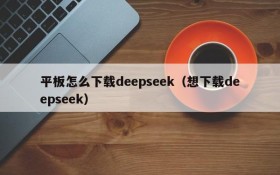平板怎么下载deepseek(想下载deepseek)