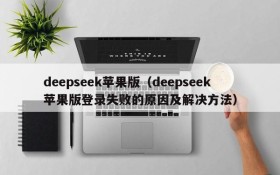 deepseek苹果版(deepseek苹果版登录失败的原因及解决方法)