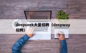 deepseek大量招聘（deepway招聘）