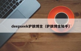 deepseek护肤博主(护肤博主知乎)