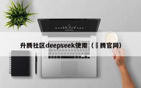 升腾社区deepseek使用（昇腾官网）