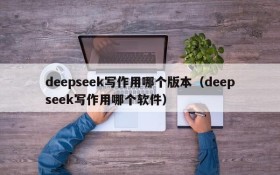 deepseek写作用哪个版本(deepseek写作用哪个软件)