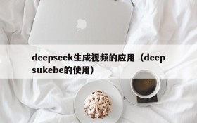 deepseek生成视频的应用(deepsukebe的使用)
