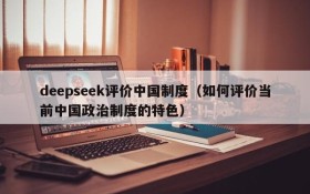 deepseek评价中国制度（如何评价当前中国政治制度的特色）