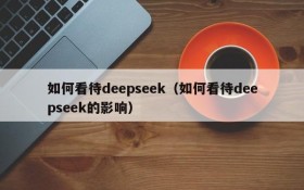 如何看待deepseek（如何看待deepseek的影响）