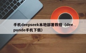 手机deepseek本地部署教程(deepunde手机下载)