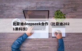 比亚迪deepseek合作(比亚迪2021黑科技)