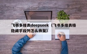 飞书多维表deepseek（飞书多维表格隐藏字段列怎么恢复）