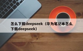 怎么下载deepseek(华为笔记本怎么下载deepseek)