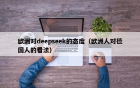 欧洲对deepseek的态度(欧洲人对德国人的看法)