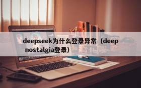 deepseek为什么登录异常(deep nostalgia登录)
