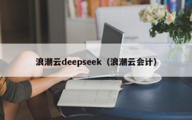 浪潮云deepseek(浪潮云会计)