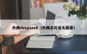 升腾deepseek（升腾芯片龙头股票）