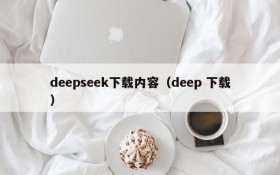 deepseek下载内容（deep 下载）