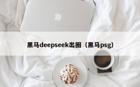 黑马deepseek出圈(黑马psg)