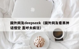 国外网友deepseek（国外网友看黑神话悟空 直呼太疯狂）