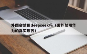 外国会禁用deepseek吗(国外禁用华为的真实原因)