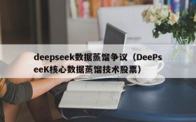 deepseek数据蒸馏争议（DeePseeK核心数据蒸馏技术股票）