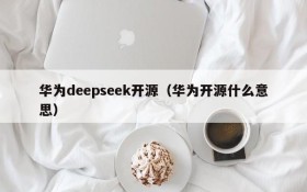 华为deepseek开源（华为开源什么意思）