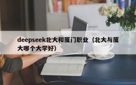 deepseek北大和厦门职业（北大与厦大哪个大学好）
