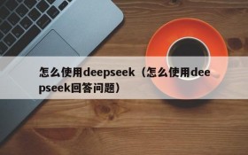 怎么使用deepseek（怎么使用deepseek回答问题）