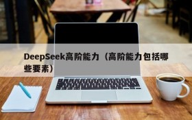 DeepSeek高阶能力(高阶能力包括哪些要素)