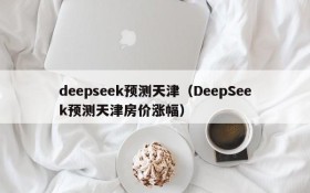 deepseek预测天津（DeepSeek预测天津房价涨幅）