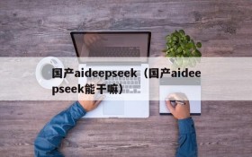 国产aideepseek（国产aideepseek能干嘛）
