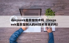 deepseek是蒸馏技术吗(Deepseek是蒸馏别人的Ai技术得来的吗)