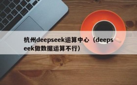 杭州deepseek运算中心（deepseek做数据运算不行）