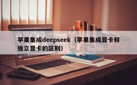 苹果集成deepseek(苹果集成显卡和独立显卡的区别)