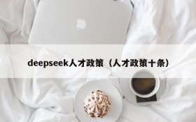 deepseek人才政策（人才政策十条）