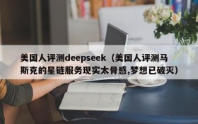 美国人评测deepseek(美国人评测马斯克的星链服务现实太骨感,梦想已破灭)