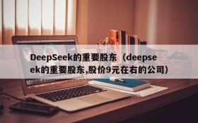 DeepSeek的重要股东(deepseek的重要股东,股价9元在右的公司)