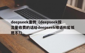 deepseek案例（deepseek按流量收费的话给deepseek喂语料能抵现不?）