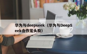 华为与deepseek（华为与DeepSeek合作龙头股）