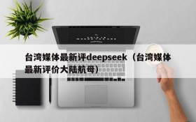 台湾媒体最新评deepseek(台湾媒体最新评价大陆航母)