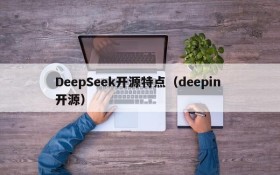 DeepSeek开源特点(deepin 开源)