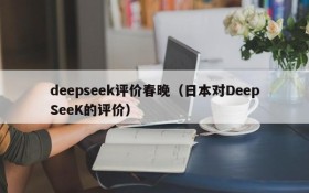 deepseek评价春晚(日本对DeepSeeK的评价)