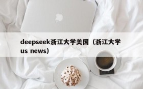 deepseek浙江大学美国（浙江大学 us news）