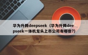 华为升腾deepseek(华为升腾deepseek一体机龙头上市公司有哪些?)